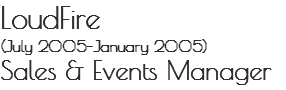 LoudFire
(July 2005–January 2005)
Sales & Events Manager