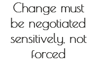 Change must
be negotiated sensitively, not forced 